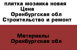 плитка мозаика новая › Цена ­ 2 000 - Оренбургская обл. Строительство и ремонт » Материалы   . Оренбургская обл.